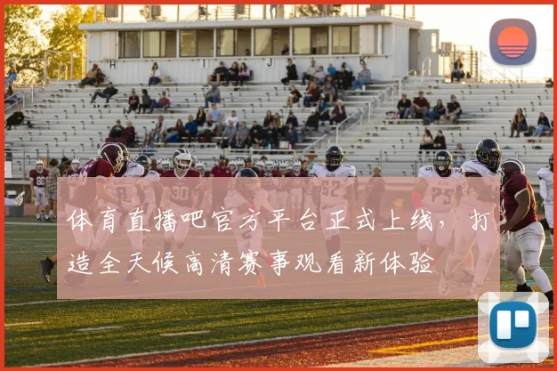 体育直播吧官方平台正式上线，打造全天候高清赛事观看新体验