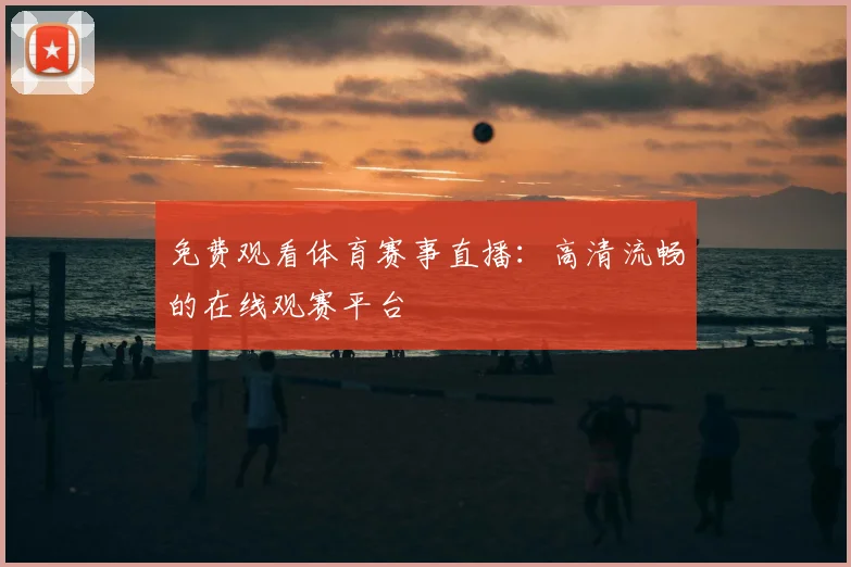 免费观看体育赛事直播：高清流畅的在线观赛平台
