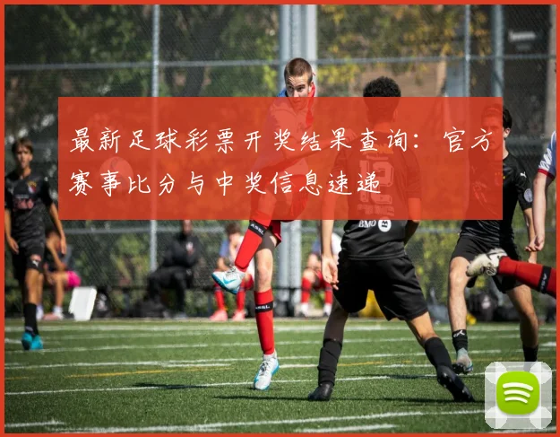 最新足球彩票开奖结果查询:官方赛事比分与中奖信息速递