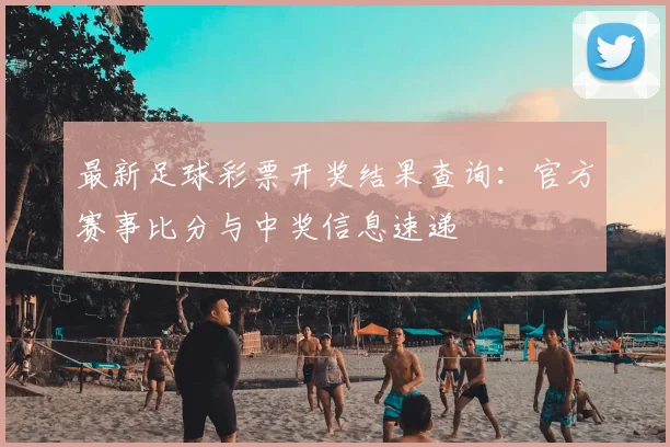 最新足球彩票开奖结果查询:官方赛事比分与中奖信息速递