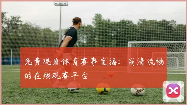 免费观看体育赛事直播：高清流畅的在线观赛平台